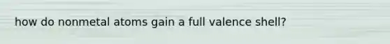 how do nonmetal atoms gain a full valence shell?