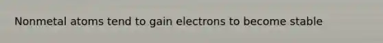 Nonmetal atoms tend to gain electrons to become stable