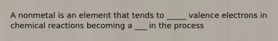 A nonmetal is an element that tends to _____ valence electrons in chemical reactions becoming a ___ in the process