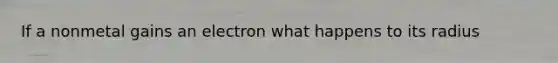 If a nonmetal gains an electron what happens to its radius