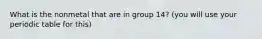 What is the nonmetal that are in group 14? (you will use your periodic table for this)