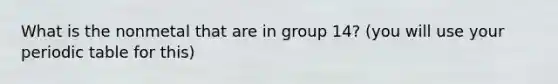 What is the nonmetal that are in group 14? (you will use your periodic table for this)