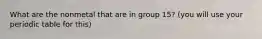 What are the nonmetal that are in group 15? (you will use your periodic table for this)