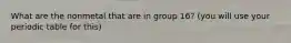 What are the nonmetal that are in group 16? (you will use your periodic table for this)