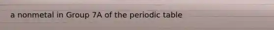 a nonmetal in Group 7A of the periodic table
