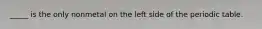 _____ is the only nonmetal on the left side of the periodic table.