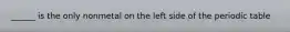 ______ is the only nonmetal on the left side of the periodic table