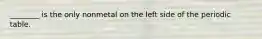 ________ is the only nonmetal on the left side of the periodic table.