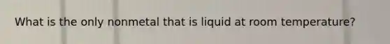 What is the only nonmetal that is liquid at room temperature?