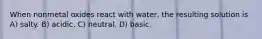 When nonmetal oxides react with water, the resulting solution is A) salty. B) acidic. C) neutral. D) basic.