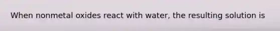 When nonmetal oxides react with water, the resulting solution is