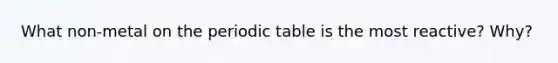 What non-metal on the periodic table is the most reactive? Why?