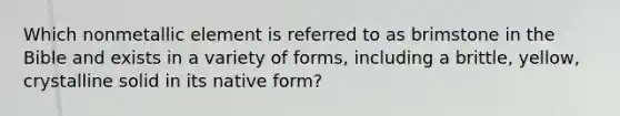 Which nonmetallic element is referred to as brimstone in the Bible and exists in a variety of forms, including a brittle, yellow, crystalline solid in its native form?