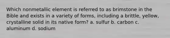 Which nonmetallic element is referred to as brimstone in the Bible and exists in a variety of forms, including a brittle, yellow, crystalline solid in its native form? a. sulfur b. carbon c. aluminum d. sodium