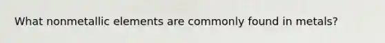 What nonmetallic elements are commonly found in metals?