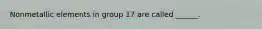 Nonmetallic elements in group 17 are called ______.