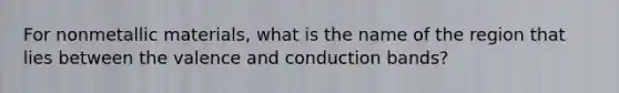 For nonmetallic materials, what is the name of the region that lies between the valence and conduction bands?