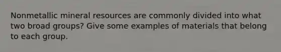 Nonmetallic mineral resources are commonly divided into what two broad groups? Give some examples of materials that belong to each group.