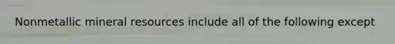 Nonmetallic mineral resources include all of the following except