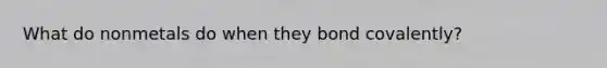 What do nonmetals do when they bond covalently?
