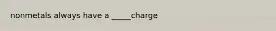 nonmetals always have a _____charge