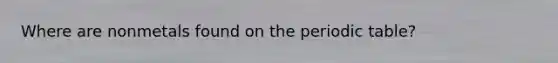 Where are nonmetals found on <a href='https://www.questionai.com/knowledge/kIrBULvFQz-the-periodic-table' class='anchor-knowledge'>the periodic table</a>?