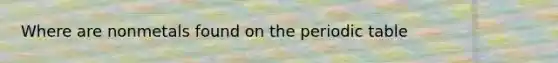 Where are nonmetals found on the periodic table