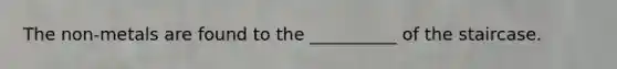 The non-metals are found to the __________ of the staircase.