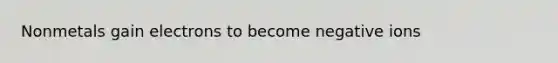 Nonmetals gain electrons to become negative ions