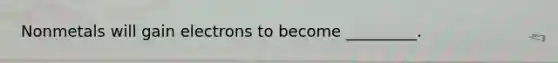 Nonmetals will gain electrons to become _________.