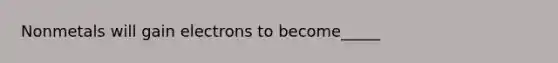 Nonmetals will gain electrons to become_____