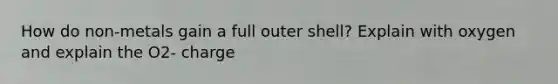 How do non-metals gain a full outer shell? Explain with oxygen and explain the O2- charge