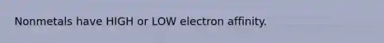 Nonmetals have HIGH or LOW electron affinity.