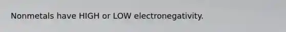 Nonmetals have HIGH or LOW electronegativity.