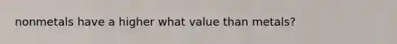 nonmetals have a higher what value than metals?