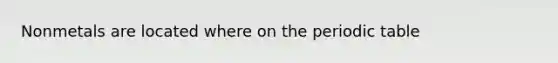 Nonmetals are located where on the periodic table