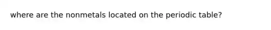where are the nonmetals located on <a href='https://www.questionai.com/knowledge/kIrBULvFQz-the-periodic-table' class='anchor-knowledge'>the periodic table</a>?