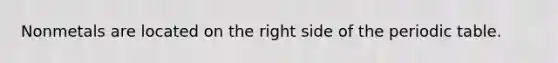 Nonmetals are located on the right side of <a href='https://www.questionai.com/knowledge/kIrBULvFQz-the-periodic-table' class='anchor-knowledge'>the periodic table</a>.