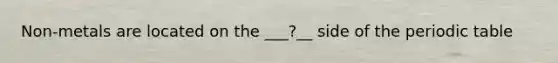 Non-metals are located on the ___?__ side of the periodic table