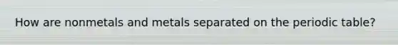 How are nonmetals and metals separated on the periodic table?