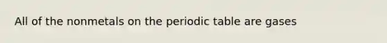 All of the nonmetals on the periodic table are gases