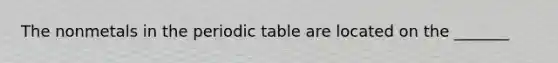 The nonmetals in the periodic table are located on the _______