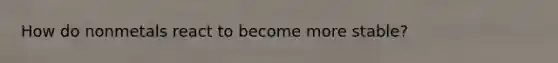 How do nonmetals react to become more stable?