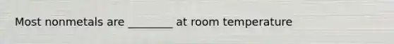 Most nonmetals are ________ at room temperature