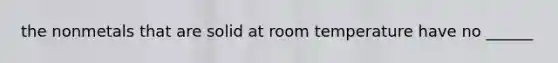 the nonmetals that are solid at room temperature have no ______