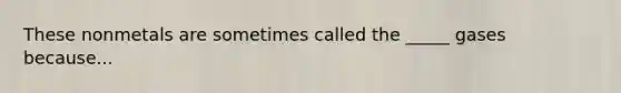 These nonmetals are sometimes called the _____ gases because...