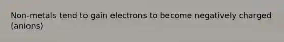 Non-metals tend to gain electrons to become negatively charged (anions)