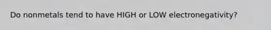 Do nonmetals tend to have HIGH or LOW electronegativity?