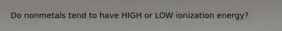 Do nonmetals tend to have HIGH or LOW ionization energy?