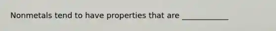 Nonmetals tend to have properties that are ____________